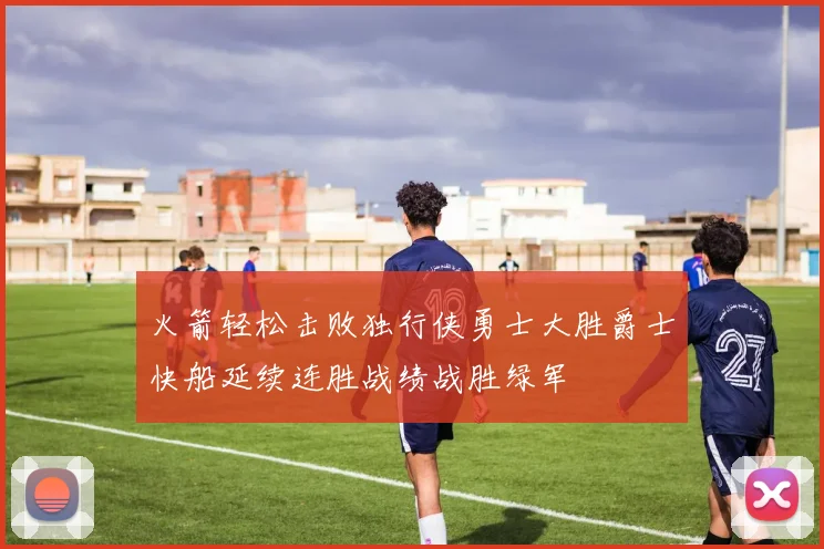 火箭轻松击败独行侠勇士大胜爵士快船延续连胜战绩战胜绿军