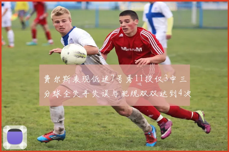 费尔斯表现低迷7号秀11投仅3中三分球全失手失误与犯规双双达到4次