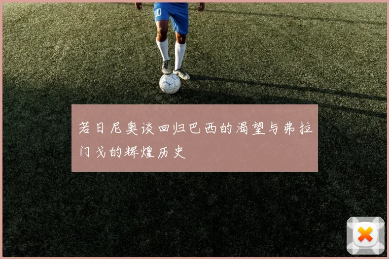 若日尼奥谈回归巴西的渴望与弗拉门戈的辉煌历史