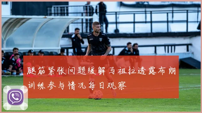 腿筋紧张问题缓解马祖拉透露布朗训练参与情况每日观察