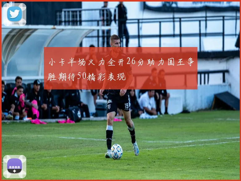 小卡半场火力全开26分助力国王争胜期待50精彩表现