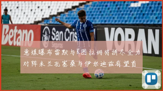 意媒曝布雷默与K图拉姆将拼尽全力对阵米兰孔塞桑与伊尔迪兹有望首发出战