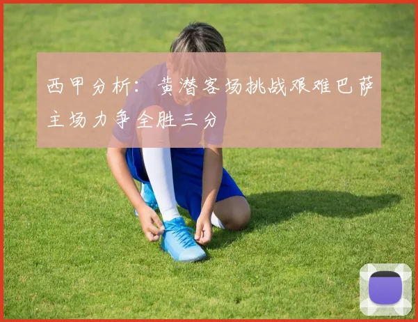 西甲分析：黄潜客场挑战艰难巴萨主场力争全胜三分