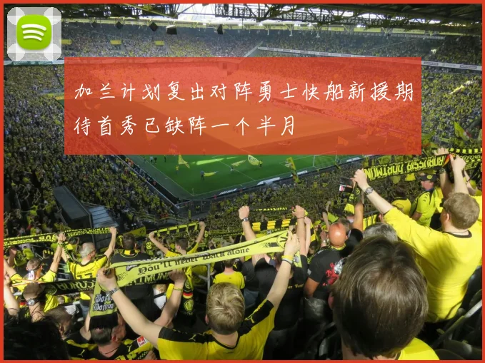 加兰计划复出对阵勇士快船新援期待首秀已缺阵一个半月