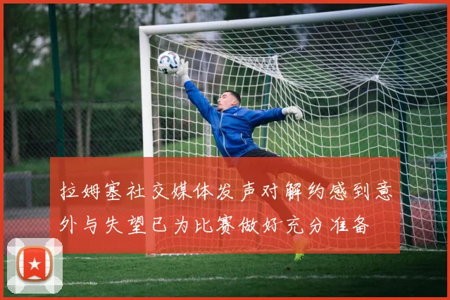 拉姆塞社交媒体发声对解约感到意外与失望已为比赛做好充分准备