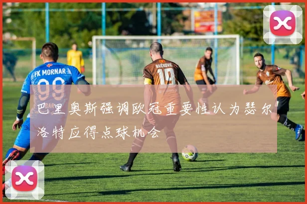 巴里奥斯强调欧冠重要性认为瑟尔洛特应得点球机会
