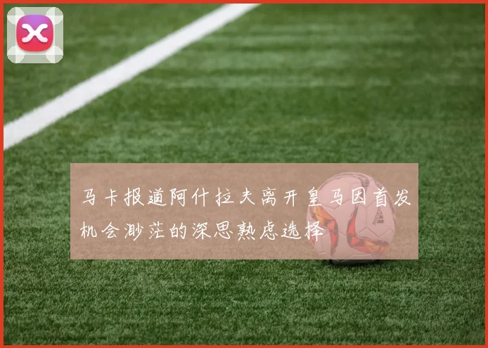 马卡报道阿什拉夫离开皇马因首发机会渺茫的深思熟虑选择
