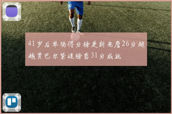 41岁后单场得分榜更新老詹26分超越贾巴尔紧追榜首31分成就