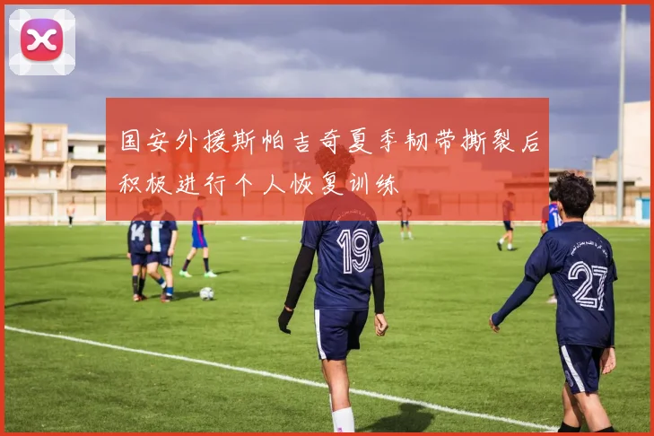 国安外援斯帕吉奇夏季韧带撕裂后积极进行个人恢复训练