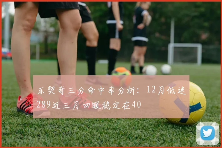 东契奇三分命中率分析：12月低迷289近三月回暖稳定在40