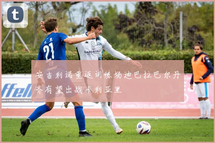 安吉利诺重返训练场迪巴拉巴尔丹齐有望出战卡利亚里