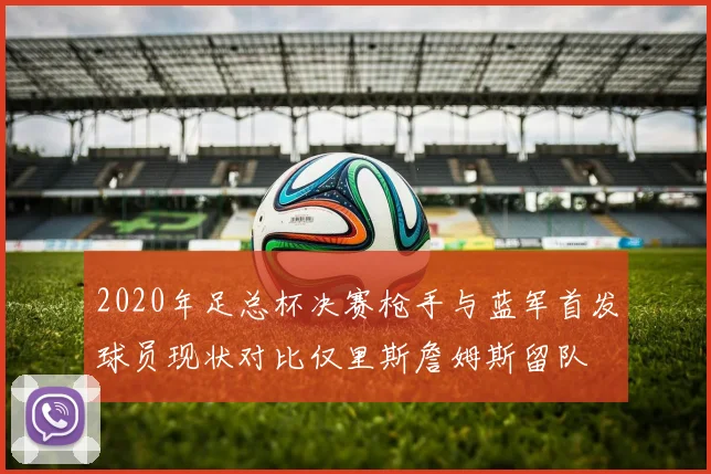 2020年足总杯决赛枪手与蓝军首发球员现状对比仅里斯詹姆斯留队