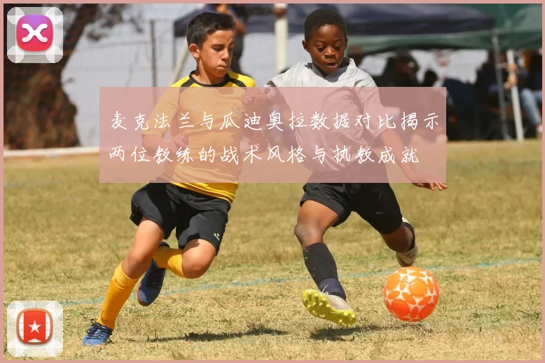 麦克法兰与瓜迪奥拉数据对比揭示两位教练的战术风格与执教成就