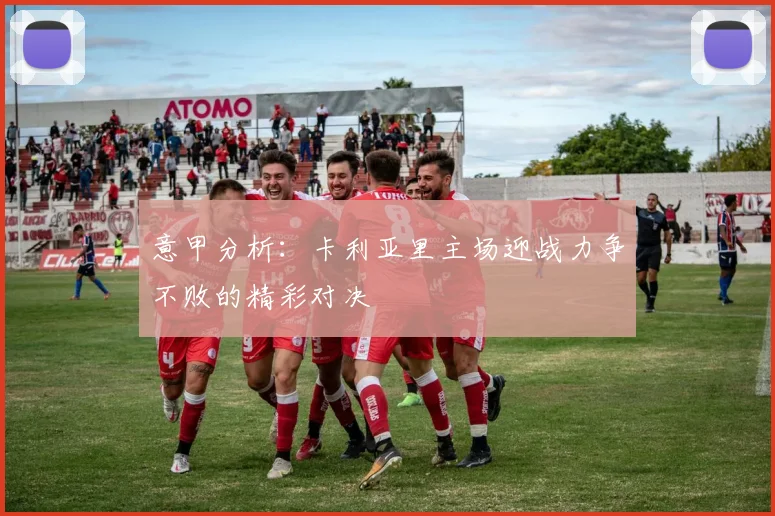 意甲分析：卡利亚里主场迎战力争不败的精彩对决