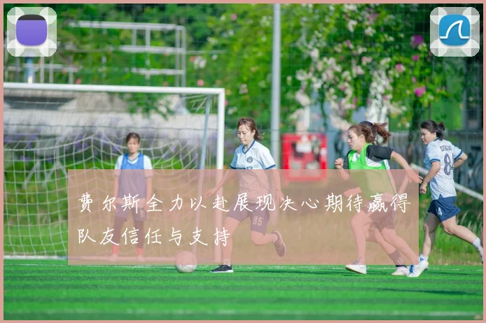 费尔斯全力以赴展现决心期待赢得队友信任与支持