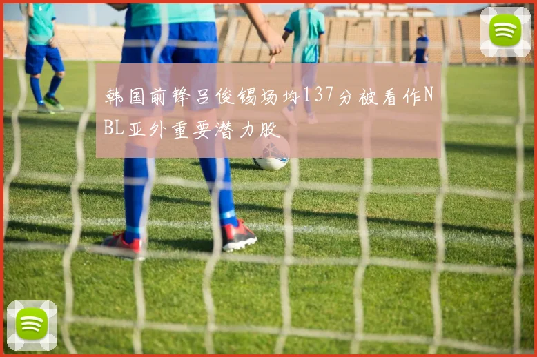 韩国前锋吕俊锡场均137分被看作NBL亚外重要潜力股