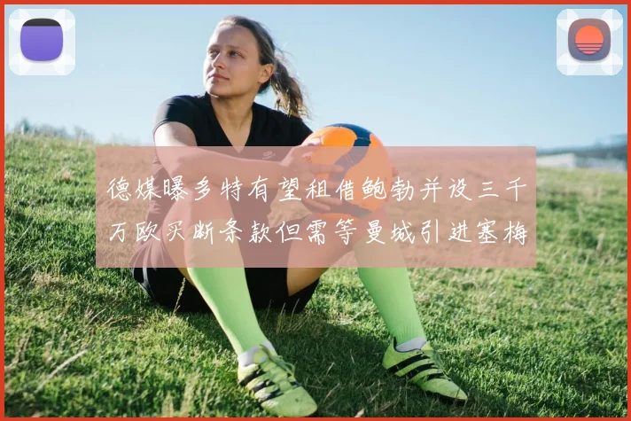 德媒曝多特有望租借鲍勃并设三千万欧买断条款但需等曼城引进塞梅尼奥