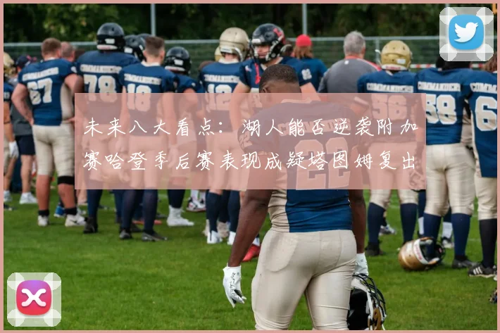 未来八大看点：湖人能否逆袭附加赛哈登季后赛表现成疑塔图姆复出能否助力球队