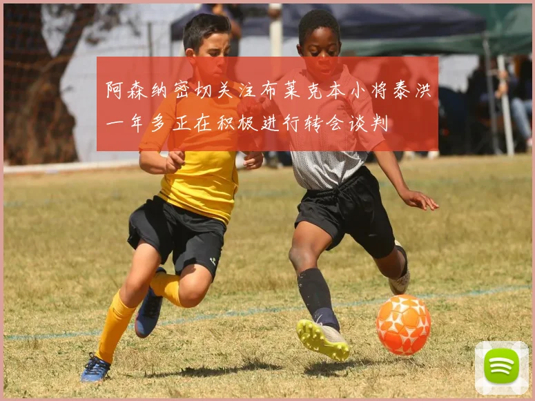 阿森纳密切关注布莱克本小将泰洪一年多正在积极进行转会谈判