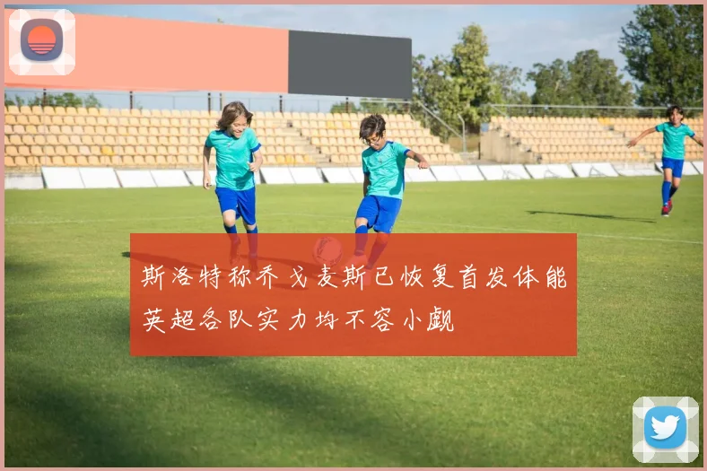 斯洛特称乔戈麦斯已恢复首发体能英超各队实力均不容小觑