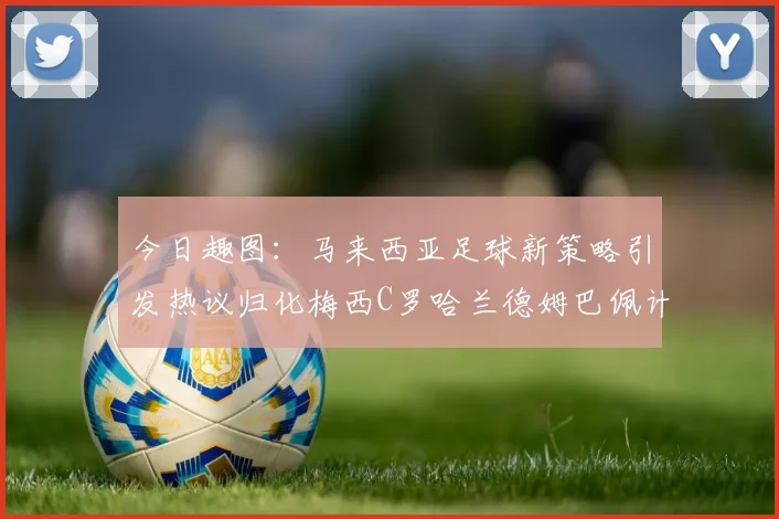今日趣图：马来西亚足球新策略引发热议归化梅西C罗哈兰德姆巴佩计划