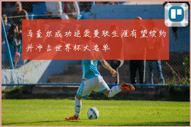 马奎尔成功逆袭曼联生涯有望续约并冲击世界杯大名单