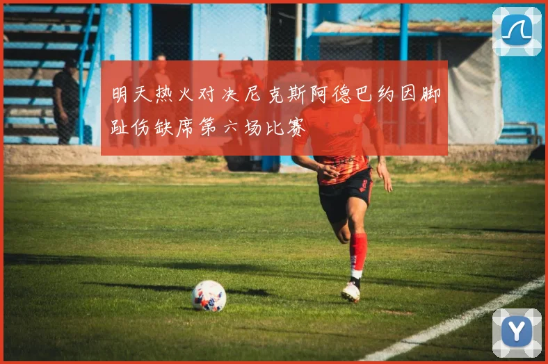 明天热火对决尼克斯阿德巴约因脚趾伤缺席第六场比赛