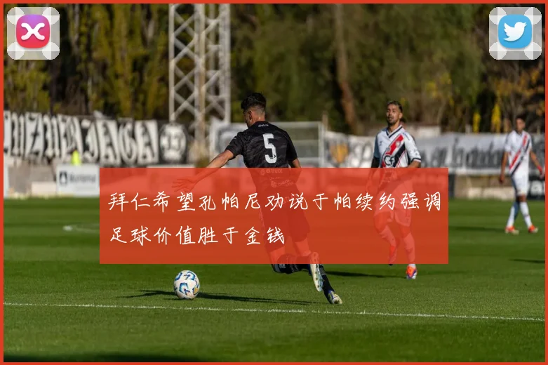 拜仁希望孔帕尼劝说于帕续约强调足球价值胜于金钱