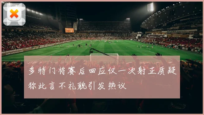 多特门将赛后回应仅一次射正质疑称此言不礼貌引发热议