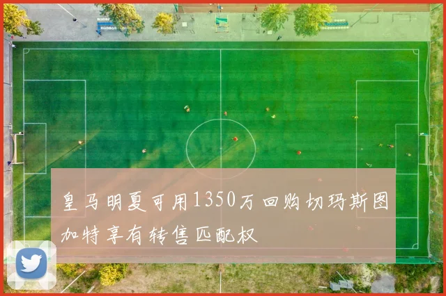 皇马明夏可用1350万回购切玛斯图加特享有转售匹配权