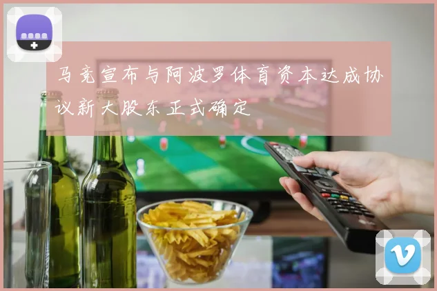 马竞宣布与阿波罗体育资本达成协议新大股东正式确定