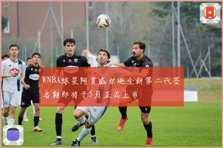 WNBA球星阿贾威尔逊全新第二代签名鞋即将于5月正式上市