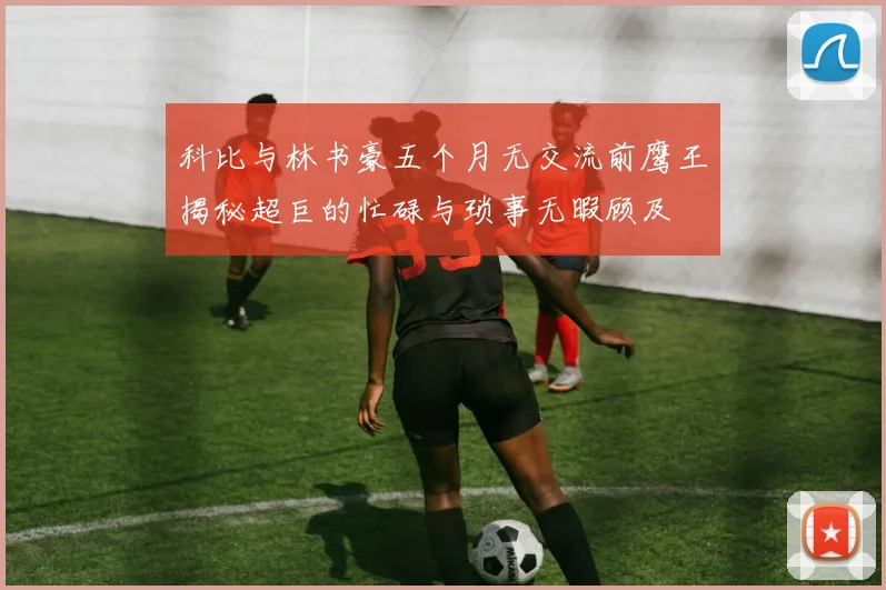 科比与林书豪五个月无交流前鹰王揭秘超巨的忙碌与琐事无暇顾及