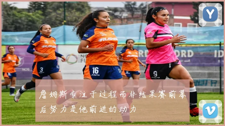 詹姆斯专注于过程而非结果赛前幕后努力是他前进的动力