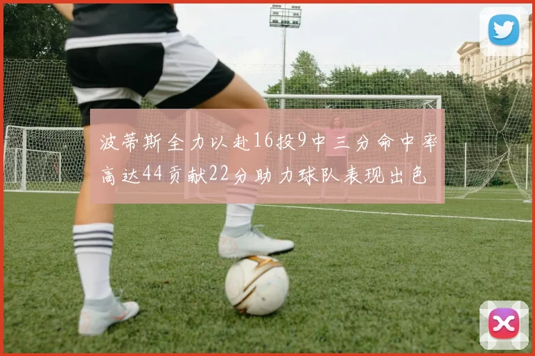 波蒂斯全力以赴16投9中三分命中率高达44贡献22分助力球队表现出色