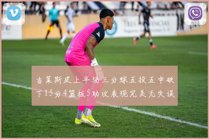 吉莱斯皮上半场三分球五投五中砍下15分4篮板5助攻表现完美无失误