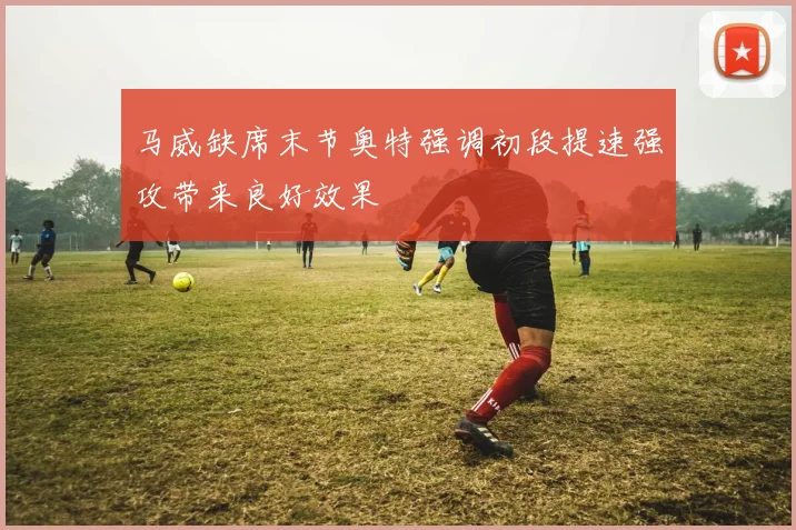马威缺席末节奥特强调初段提速强攻带来良好效果