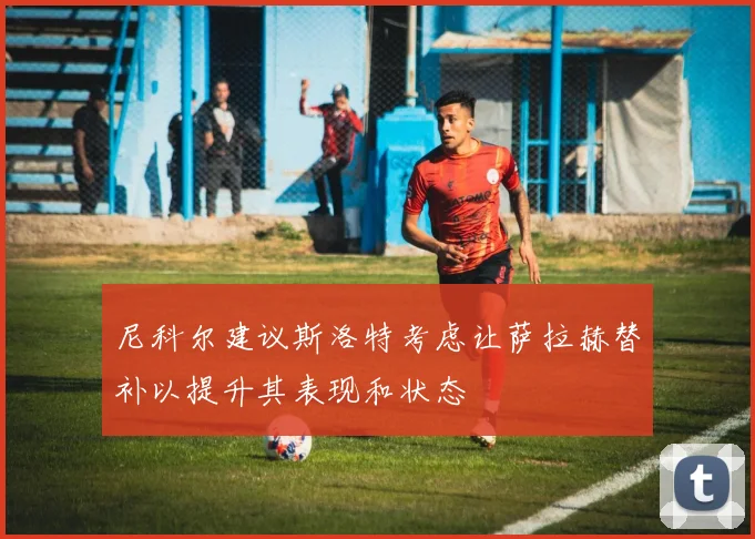 尼科尔建议斯洛特考虑让萨拉赫替补以提升其表现和状态