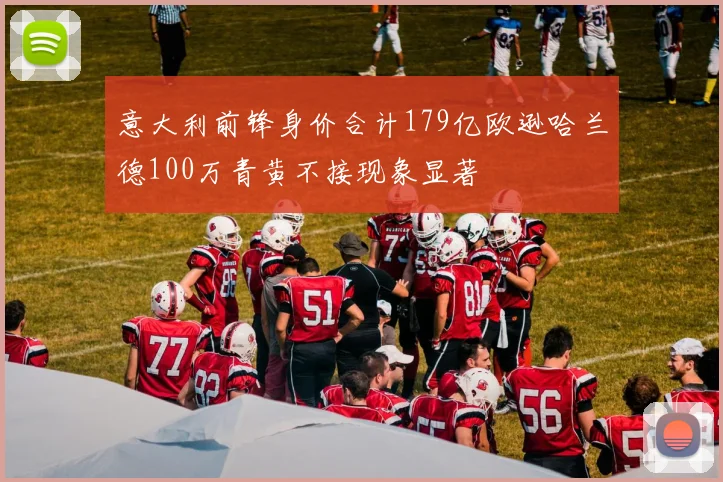 意大利前锋身价合计179亿欧逊哈兰德100万青黄不接现象显著