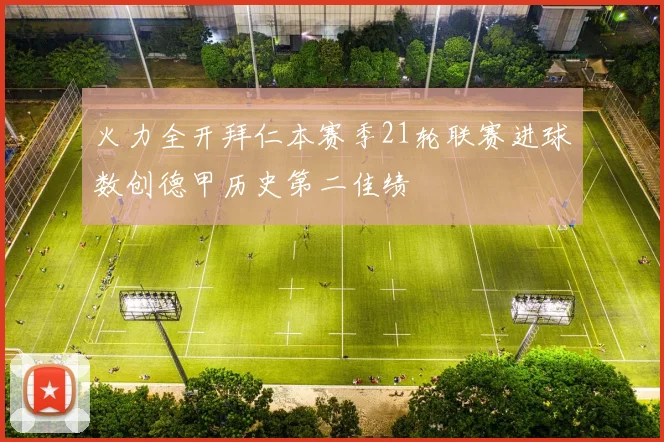 火力全开拜仁本赛季21轮联赛进球数创德甲历史第二佳绩