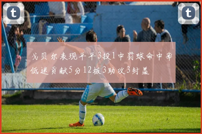 戈贝尔表现平平3投1中罚球命中率低迷贡献5分12板3助攻3封盖