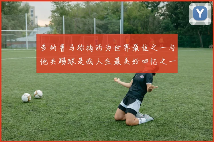 多纳鲁马称梅西为世界最佳之一与他共踢球是我人生最美好回忆之一