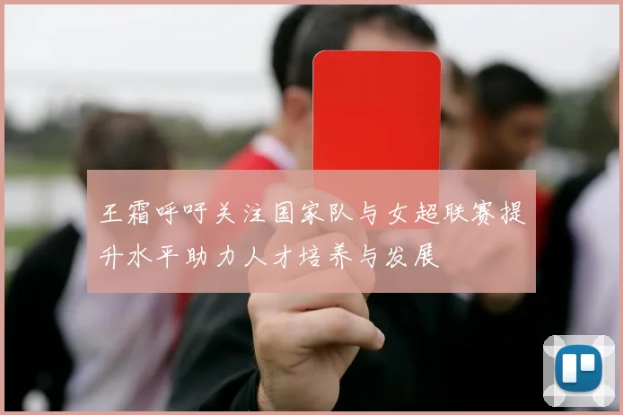 王霜呼吁关注国家队与女超联赛提升水平助力人才培养与发展