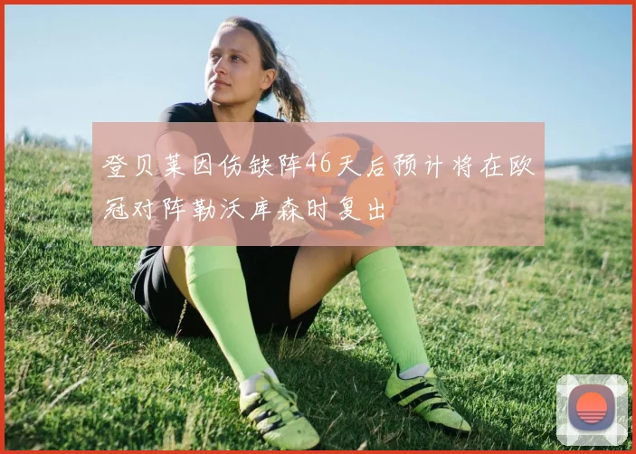 登贝莱因伤缺阵46天后预计将在欧冠对阵勒沃库森时复出